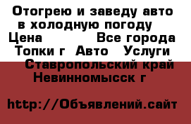 Отогрею и заведу авто в холодную погоду  › Цена ­ 1 000 - Все города, Топки г. Авто » Услуги   . Ставропольский край,Невинномысск г.